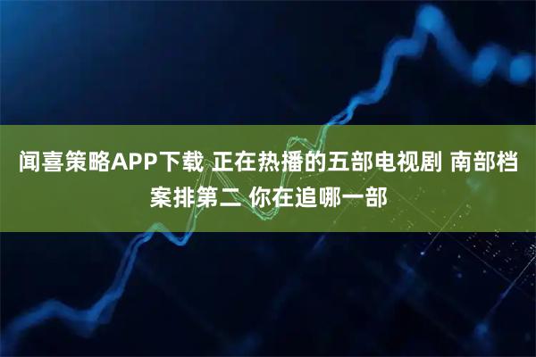闻喜策略APP下载 正在热播的五部电视剧 南部档案排第二 你在追哪一部