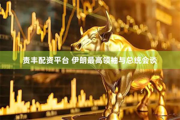 责丰配资平台 伊朗最高领袖与总统会谈
