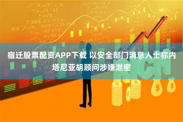 宿迁股票配资APP下载 以安全部门消息人士称内塔尼亚胡顾问涉嫌泄密
