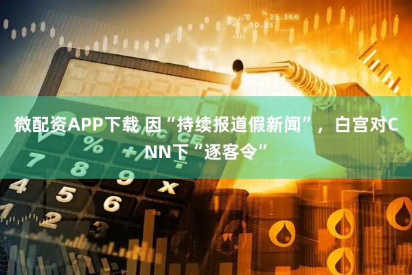 微配资APP下载 因“持续报道假新闻”，白宫对CNN下“逐客令”