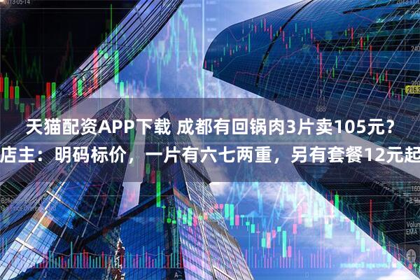 天猫配资APP下载 成都有回锅肉3片卖105元？店主：明码标价，一片有六七两重，另有套餐12元起