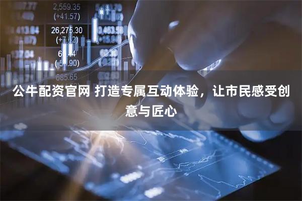 公牛配资官网 打造专属互动体验，让市民感受创意与匠心